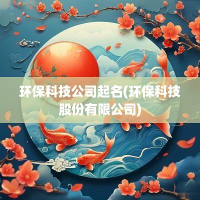 环保科技公司起名(环保科技股份有限公司)