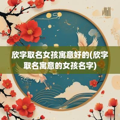 欣字取名女孩寓意好的(欣字取名寓意的女孩名字)