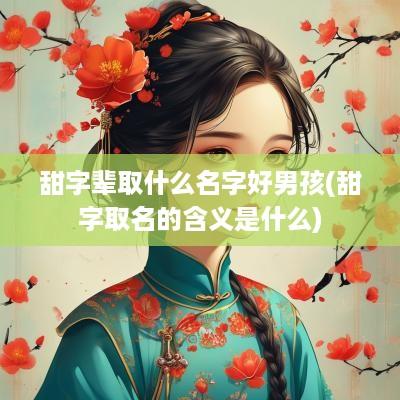 甜字辈取什么名字好男孩(甜字取名的含义是什么)