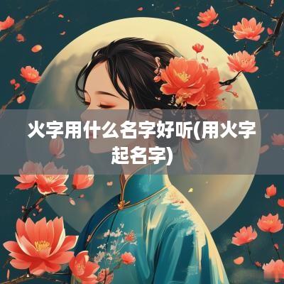 火字用什么名字好听(用火字起名字)