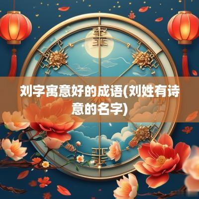 刘字寓意好的成语(刘姓有诗意的名字)