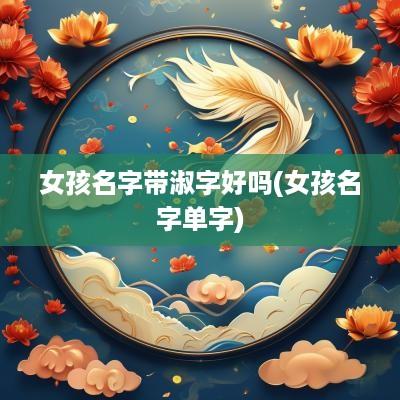 女孩名字带淑字好吗(女孩名字单字)