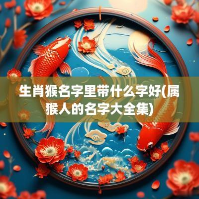 生肖猴名字里带什么字好(属猴人的名字大全集)