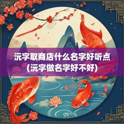 沅字取商店什么名字好听点(沅字做名字好不好)