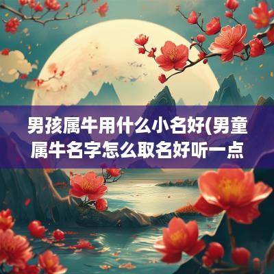 男孩属牛用什么小名好(男童属牛名字怎么取名好听一点)