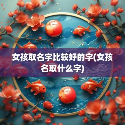 女孩取名字比较好的字(女孩名取什么字)