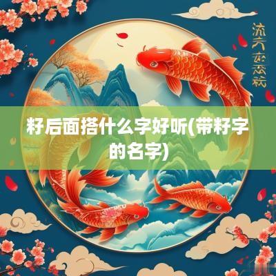 籽后面搭什么字好听(带籽字的名字)
