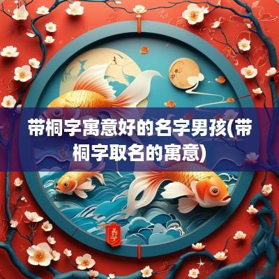 带桐字寓意好的名字男孩(带桐字取名的寓意)