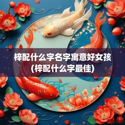 梓配什么字名字寓意好女孩(梓配什么字最佳)