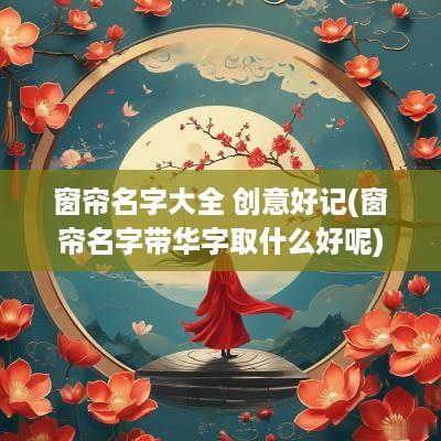 窗帘名字大全 创意好记(窗帘名字带华字取什么好呢)