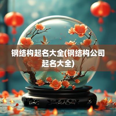 钢结构起名大全(钢结构公司起名大全)