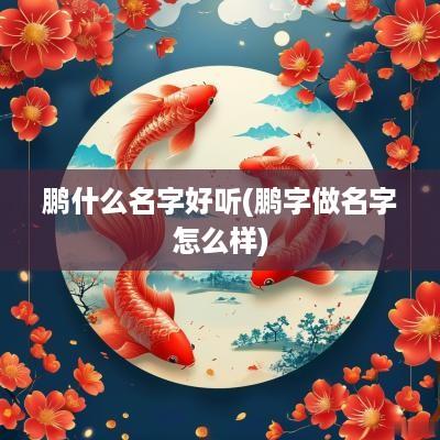 鹏什么名字好听(鹏字做名字怎么样)