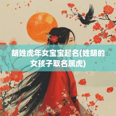 胡姓蛇年女宝宝起名(姓胡的女孩子取名属虎)