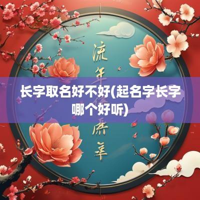 长字取名好不好(起名字长字哪个好听)