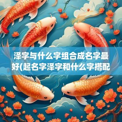 泽字与什么字组合成名字最好(起名字泽字和什么字搭配)