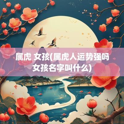 属虎 女孩(属虎人运势强吗女孩名字叫什么)