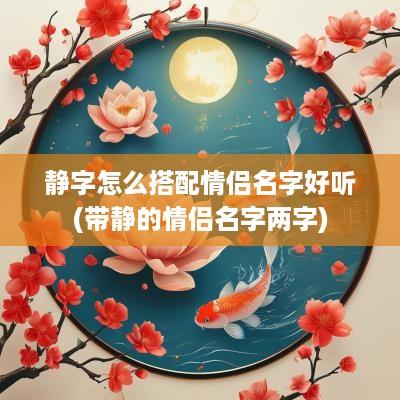 静字怎么搭配情侣名字好听(带静的情侣名字两字)
