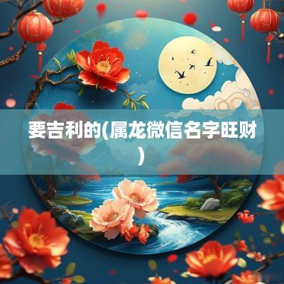 要吉利的(属龙微信名字旺财)