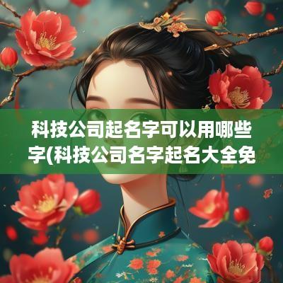 科技公司起名字可以用哪些字(科技公司名字起名大全免费)