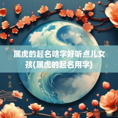 属虎的起名啥字好听点儿女孩(属虎的起名用字)