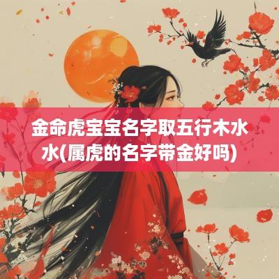 金命虎宝宝名字取五行木水水(属虎的名字带金好吗)