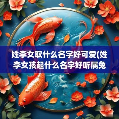 姓李女取什么名字好可爱(姓李女孩起什么名字好听属兔的男孩)