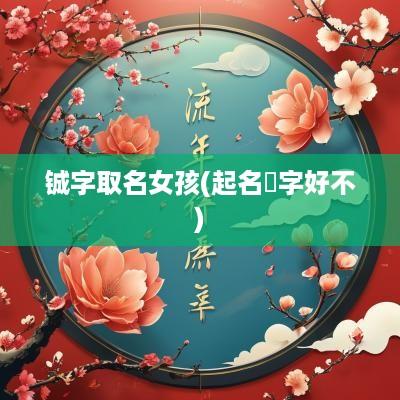 铖字取名女孩(起名钘字好不)