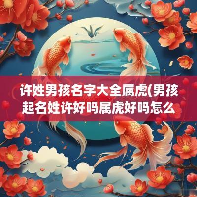 许姓男孩名字大全属虎(男孩起名姓许好吗属虎好吗怎么样)