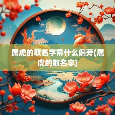 属虎的取名字带什么偏旁(属虎的取名字)