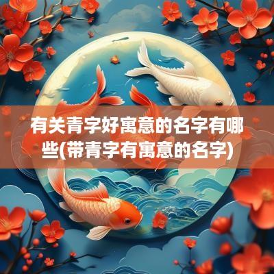 有关青字好寓意的名字有哪些(带青字有寓意的名字)