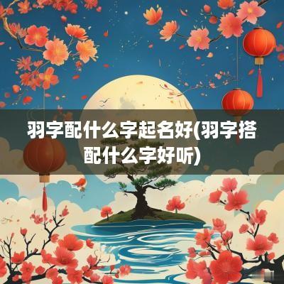 羽字配什么字起名好(羽字搭配什么字好听)