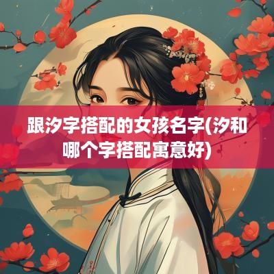 跟汐字搭配的女孩名字(汐和哪个字搭配寓意好)