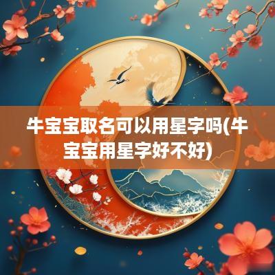 牛宝宝取名可以用星字吗(牛宝宝用星字好不好)