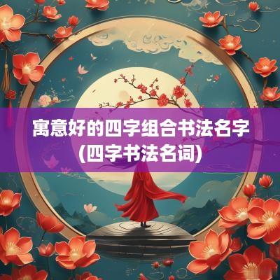 寓意好的四字组合书法名字(四字书法名词)