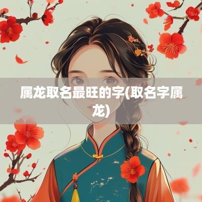 属龙取名最旺的字(取名字属龙)