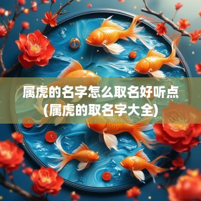 属虎的名字怎么取名好听点(属虎的取名字大全)