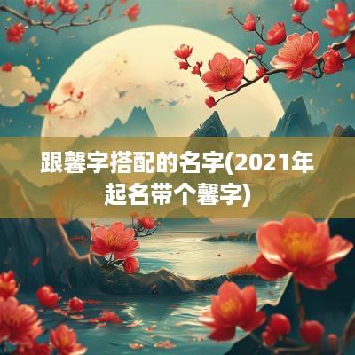 跟馨字搭配的名字(2025年起名带个馨字)
