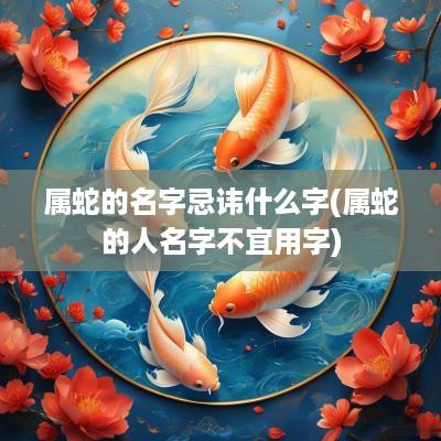 属蛇的名字忌讳什么字(属蛇的人名字不宜用字)