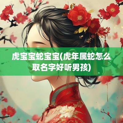 虎宝宝蛇宝宝(蛇年属蛇怎么取名字好听男孩)