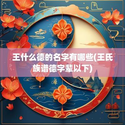 王什么德的名字有哪些(王氏族谱德字辈以下)