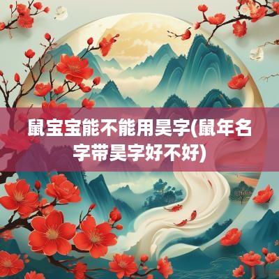 鼠宝宝能不能用昊字(蛇年名字带昊字好不好)