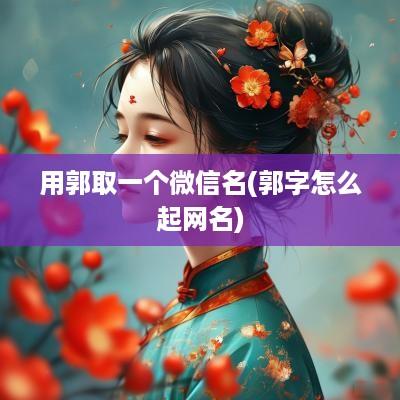 用郭取一个微信名(郭字怎么起网名)