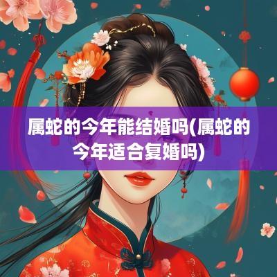 属蛇的今年能结婚吗(属蛇的今年适合复婚吗)