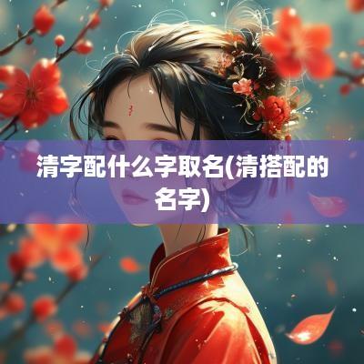 清字配什么字取名(清搭配的名字)