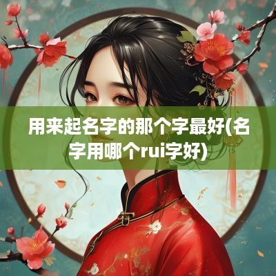 用来起名字的那个字最好(名字用哪个rui字好)