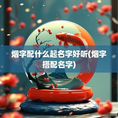 烟字配什么起名字好听(烟字搭配名字)