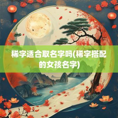 稀字适合取名字吗(稀字搭配的女孩名字)