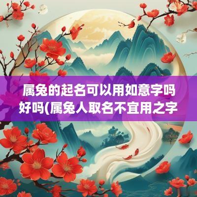 属兔的起名可以用如意字吗好吗(属兔人取名不宜用之字)