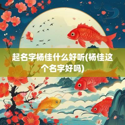起名字杨佳什么好听(杨佳这个名字好吗)