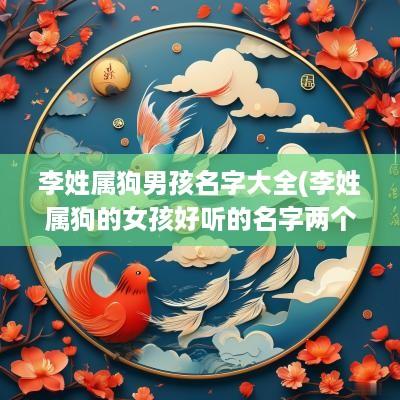 李姓属狗男孩名字大全(李姓属狗的女孩好听的名字两个字)